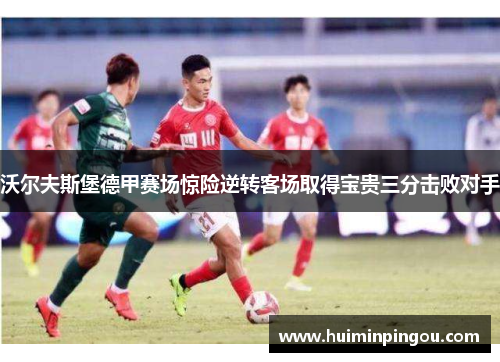 沃尔夫斯堡德甲赛场惊险逆转客场取得宝贵三分击败对手