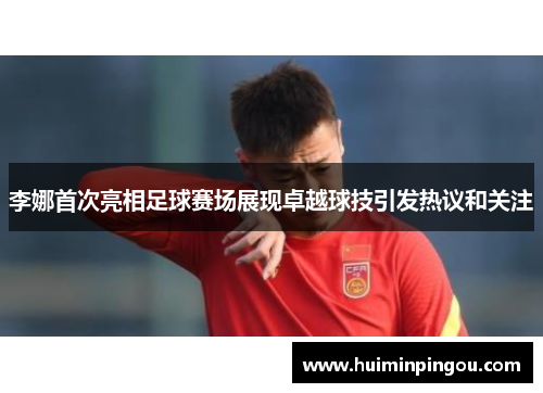 李娜首次亮相足球赛场展现卓越球技引发热议和关注