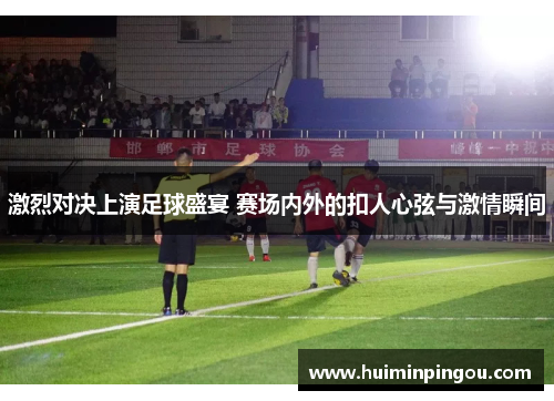 激烈对决上演足球盛宴 赛场内外的扣人心弦与激情瞬间